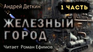 ЖЕЛЕЗНЫЙ ГОРОД (аудиокнига). 1 часть. ПОСТАПОКАЛИПСИС. Андрей Деткин. Читает Роман Ефимов.