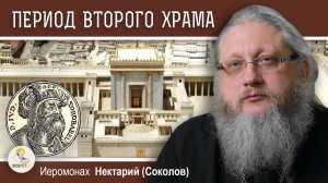 ХРАМОВАЯ ГОРА #5. ПЕРИОД ВТОРОГО ХРАМА. ВОЗРОЖДЕНИЕ СВЯТЫНИ. Иеромонах Нектарий (Соколов)