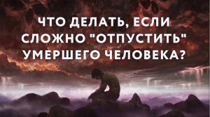 Что делать, если сложно «отпустить» умершего человека?