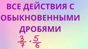 ВСЕ действия с обыкновенными дробями