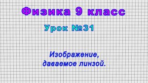 Физика 9 класс (Урок№31 - Изображение, даваемое линзой.)