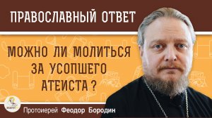 МОЖНО ЛИ МОЛИТЬСЯ ЗА УСОПШЕГО АТЕИСТА? Протоиерей Феодор Бородин