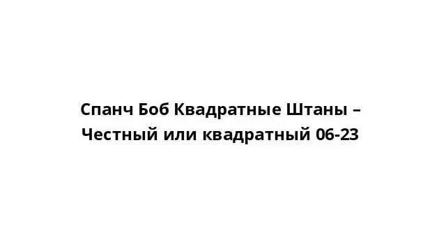 Спанч Боб Квадратные Штаны – Честный или квадратный 06-23 смотреть онлайн