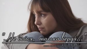 Новая песня «НЕ БОЙСЯ,  ТОЛЬКО ВЕРУЙ!» на стихи Ксении Павленко