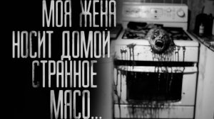 Моя жена носит домой странное мясо. страшные истории на ночь.