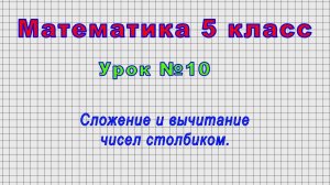 Математика 5 класс (Урок№10 - Сложение и вычитание чисел столбиком.)