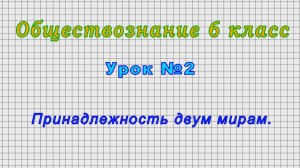 Обществознание 6 класс (Урок 2 - Принадлежность двум мирам.)