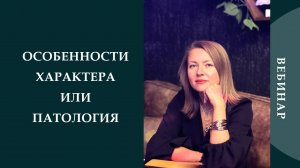 Вебинар ОСОБЕННОСТИ ХАРАКТЕРА ИЛИ ПАТОЛОГИЯ. Часть 2