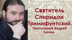 Святитель Спиридон Тримифунтский, чудотворец. Память 25 декабря. Протоиерей Андрей Ткачев.