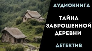 АУДИОКНИГА ДЕТЕКТИВ: ТАЙНА ЗАБРОШЕННОЙ ДЕРЕВНИ СЛУШАТЬ