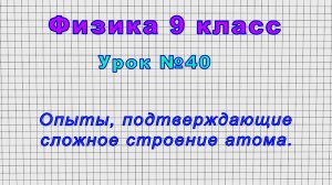 Физика 9 класс (Урок№40 - Опыты, подтверждающие сложное строение атома.)