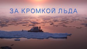 «ЗА КРОМКОЙ ЛЬДА» Фильм-экспедиция на Байкале. 4K.