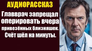Главврач запрещал оперировать вчера привезенных близняшек. Счёт шёл на минуты. Но едва санитарка...