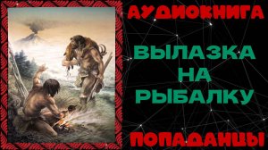 АУДИОКНИГА ПОПАДАНЦЫ: ВЫЛАЗКА НА РЫБАЛКУ