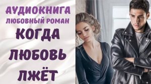 АУДИОКНИГА ЛЮБОВНЫЙ РОМАН/ЛЮБОВНАЯ ИСТОРИЯ: КОГДА ЛЮБОВЬ ЛЖЁТ СЛУШАТЬ