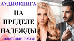 АУДИОКНИГА ЛЮБОВНЫЙ РОМАН/ЛЮБОВНАЯ ИСТОРИЯ: НА ПРЕДЕЛЕ НАДЕЖДЫ СЛУШАТЬ