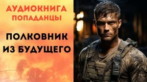 ПОПАДАНЦЫ АУДИОКНИГА: ПОЛКОВНИК ИЗ БУДУЩЕГО СЛУШАТЬ