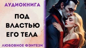 ЛЮБОВНОЕ ФЭНТЕЗИ: ПОД ВЛАСТЬЮ ЕГО ТЕЛА СЛУШАТЬ