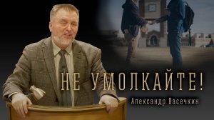 «Не умолкайте!» - Александр Васечкин | Проповедь