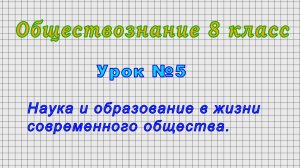 Обществознание 8 класс (Урок№5 - Наука и образование в жизни современного общества.)
