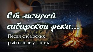 "От могучей сибирской реки". Песня сибирских рыболовов под гитару у костра. 
Исполняет ИИ.