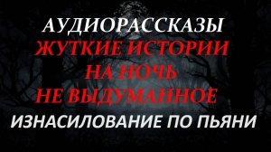 СТРАШНЫЕ РАССКАЗЫ НА НОЧЬ-ИЗНАСИЛОВАНИЕ ПО ПЬЯНИ