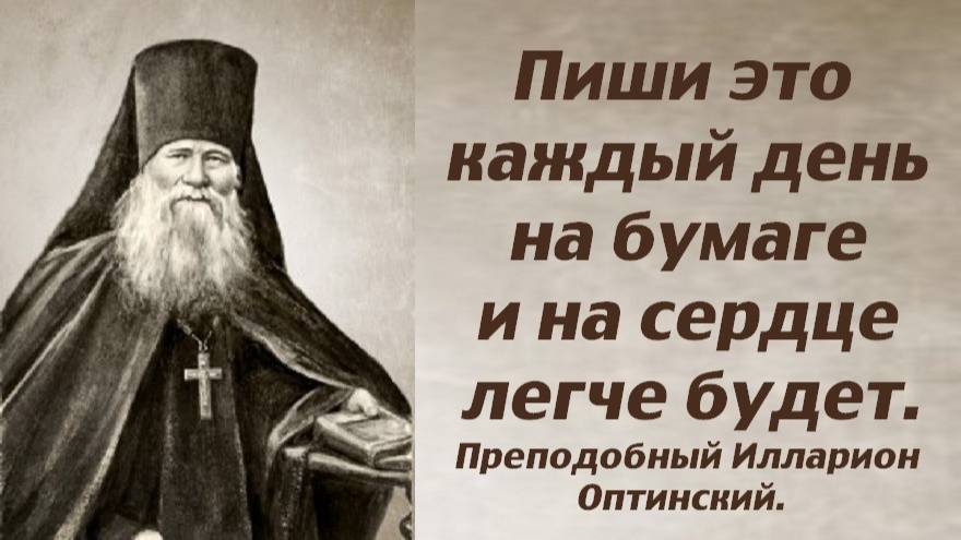 Пиши это каждый день на бумаге и на сердце легче будет. Преподобный Илларион Оптинский.
