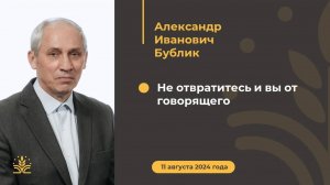 "Не отвратитесь и вы от говорящего". Проповедь: Александр Иванович Бублик