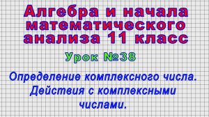 Алгебра 11 класс (Урок№38 - Определение комплексного числа. Действия с комплексными числами.)