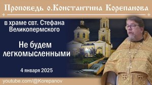 Не будем легкомысленными. Проповедь священника Константина Корепанова (04.01.2025)