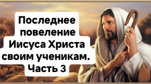 Последнее повеление Иисуса Христа к своим ученикам! Часть 3