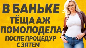 Тёща и Зять в Банном угаре случилось такое... Расскажу тебе. Любовные истории.