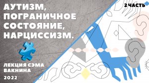 АУТИЗМ, ПОГРАНИЧНОЕ СОСТОЯНИЕ, НАРЦИССИЗМ. (лекция Сэма Вакнина) 2 часть