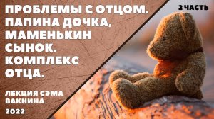 ПРОБЛЕМЫ С ОТЦОМ. ПАПИНА ДОЧКА, МАМЕНЬКИН СЫНОК, КОМПЛЕКС ОТЦА (лекция Сэма Вакнина) 2 часть