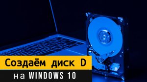 Как создать диск D на Windows 10? Рассказываю о трёх простых способах!