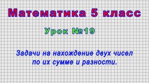 Математика 5 класс (Урок№19 - Задачи на нахождение двух чисел по их сумме и разности.)