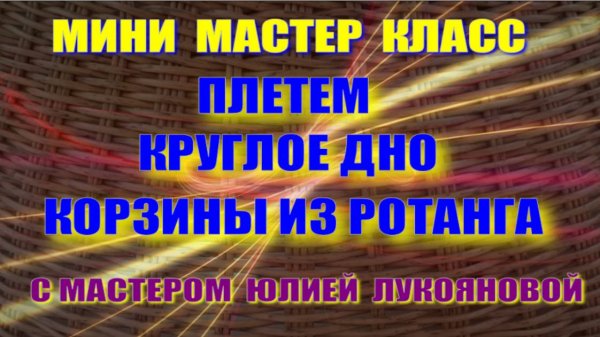 Мини МК Плетем круглое дно бескаркасной корзины из ротанга с мастером Юлией Лукояновой