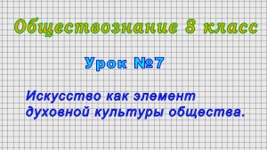 Обществознание 8 класс (Урок№7 - Искусство как элемент духовной культуры общества.)