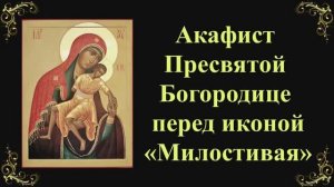 8 января. Акафист Пресвятой Богородице перед иконой «Милостивая»