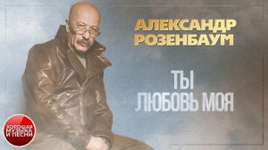 АЛЕКСАНДР РОЗЕНБАУМ ✪ ТЫ ЛЮБОВЬ МОЯ ✪ ХОРОШАЯ МУЗЫКА И ПЕСНИ ✪