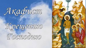 Акафист Крещению Господню.