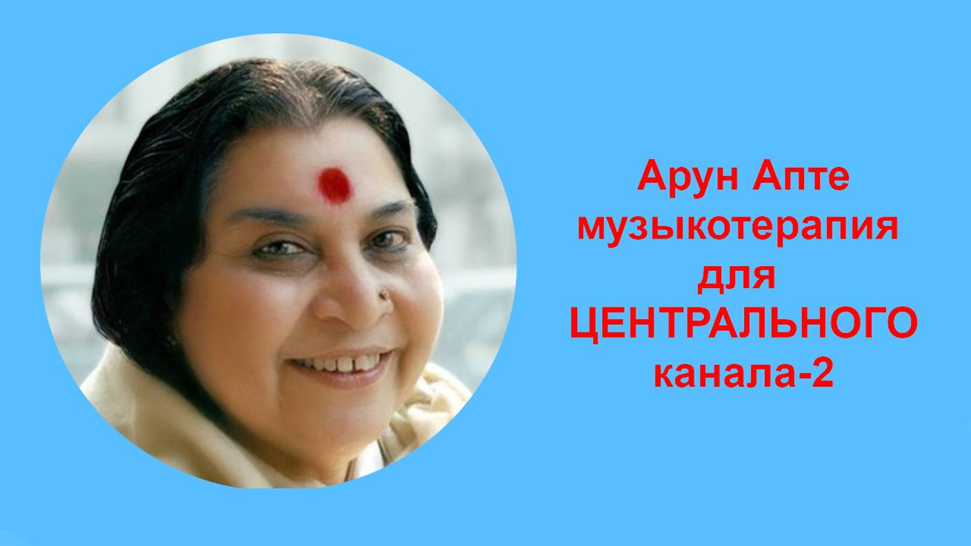 2-1🔷Арун Апте музыкотерапия для ЦЕНТРАЛЬНОГО канала-2
