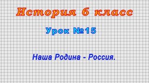 История 6 класс (Урок№15 - Наша Родина - Россия.)