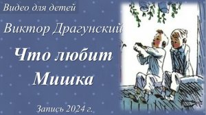 Что любит Мишка /Виктор Драгунский. Запись 2024 г./