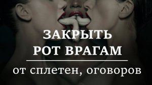 ЗАКРЫТЬ РОТ ВРАГАМ | Защита от сплетен, от оговоров