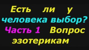 Есть ли у человека выбор? (1 часть). Вопрос эзотерикам.
