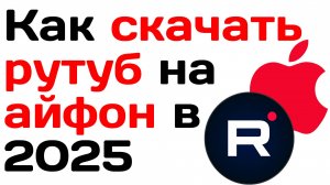Как скачать рутуб на айфон в 2025. Подробная инструкция