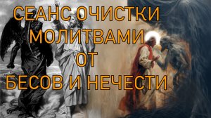 СЕАНС ОЧИСТКИ МОЛИТВАМИ И ЗАГОВОРАМИ ОТ БЕСОВ И НЕЧИСТИ