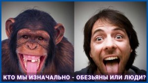 Кто мы изначально - обезьяны или люди?