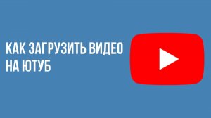 Как загрузить видео на ютуб